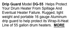 Drip Guard Model DG-55  Helps Protect Your Drum Heater From Spillage And Eventual Heater Failure. Rugged, light weight and portable 16 gauge Aluminum drip guard to help protect its Wrap-It-Heat Line of 55 gallon drum heaters.  MORE 