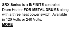SRX Series is a INFINITE controlled Drum Heater FOR METAL DRUMS along with a three heat power switch. Available in 120 Volts or 240 Volts.  
MORE